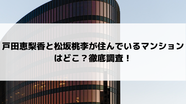 戸田恵梨香と松坂桃李が住んでいる自宅マンションはどこ 渋谷区か港区 美女協会