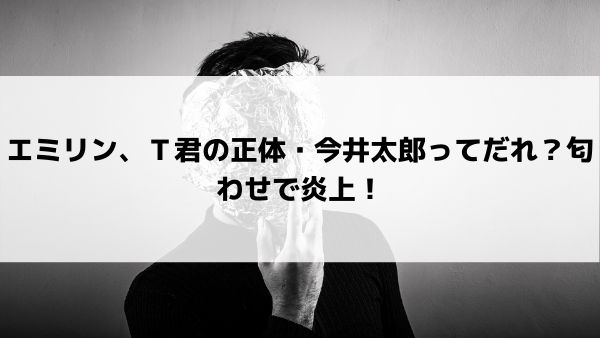 エミリン ｔ君の正体 今井太郎ってだれ 匂わせで炎上 美女協会