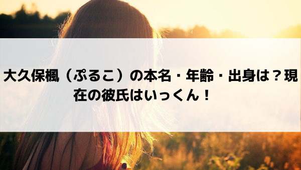 大久保楓 ぷるこ の本名 年齢 出身地は 現在の彼氏はいっくん 美女協会