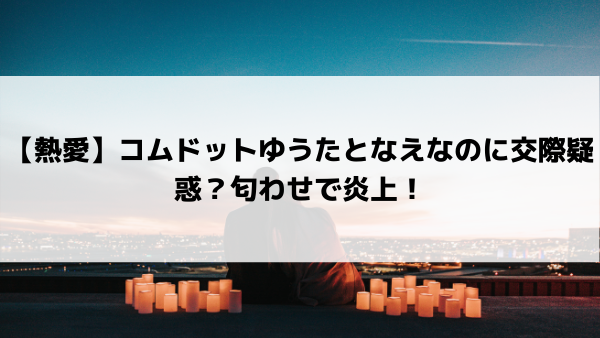 熱愛 コムドットゆうたとなえなのに交際疑惑 匂わせで炎上 美女協会